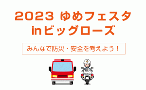 家族で楽しく防災を学べるイベント [2023 ゆめフェスタ㏌ビッグローズ]